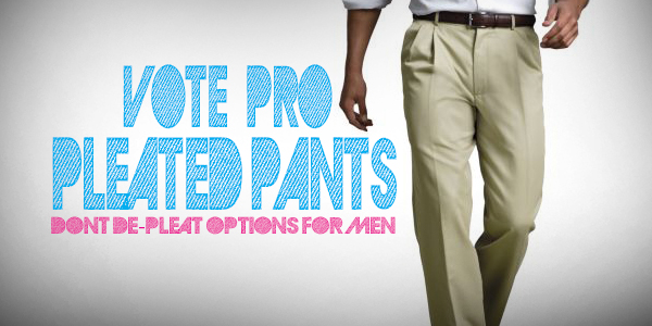 Vote for pleated pants, pro-mens options, Whipp is for pleats, pleats, to pleat or not to pleat